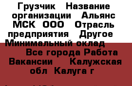 Грузчик › Название организации ­ Альянс-МСК, ООО › Отрасль предприятия ­ Другое › Минимальный оклад ­ 40 000 - Все города Работа » Вакансии   . Калужская обл.,Калуга г.